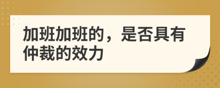 加班加班的,是否具有仲裁的效力