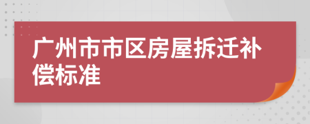 廣州市市區(qū)房屋拆遷補(bǔ)償標(biāo)準(zhǔn)
