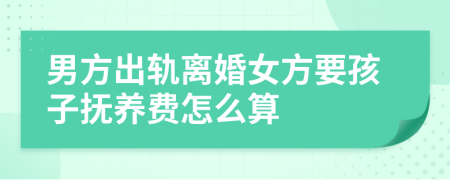 男方出軌離婚女方要孩子撫養(yǎng)費怎么算