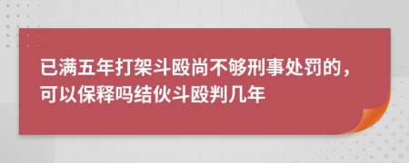 已滿五年打架斗毆尚不夠刑事處罰的，可以保釋嗎結(jié)伙斗毆判幾年