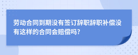 勞動合同到期沒有簽訂辭職辭職補償沒有這樣的合同會賠償嗎?