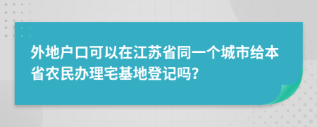 外地戶口可以在江蘇省同一個(gè)城市給本省農(nóng)民辦理宅基地登記嗎？
