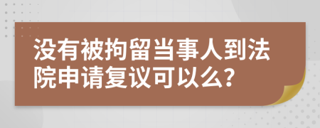 沒有被拘留當(dāng)事人到法院申請(qǐng)復(fù)議可以么？
