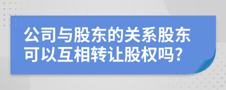 公司與股東的關系股東可以互相轉讓股權嗎?