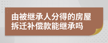 由被繼承人分得的房屋拆遷補(bǔ)償款能繼承嗎