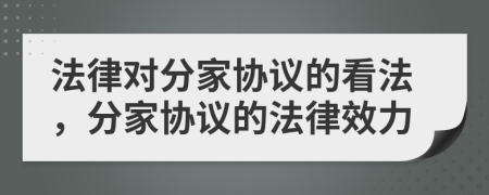 法律對分家協(xié)議的看法，分家協(xié)議的法律效力