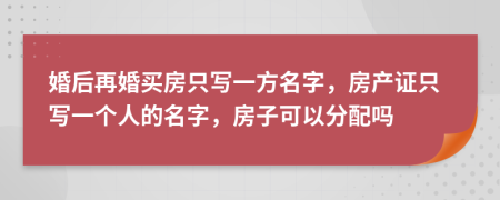 婚后再婚買房只寫一方名字，房產證只寫一個人的名字，房子可以分配嗎