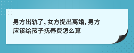 男方出軌了, 女方提出離婚, 男方應(yīng)該給孩子撫養(yǎng)費(fèi)怎么算