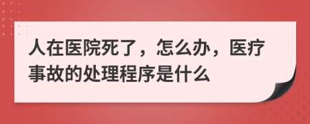 人在醫(yī)院死了，怎么辦，醫(yī)療事故的處理程序是什么