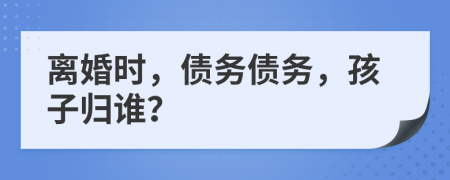 離婚時(shí)，債務(wù)債務(wù)，孩子歸誰(shuí)？