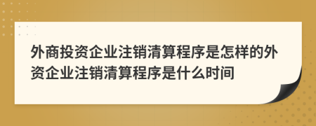 外商投資企業(yè)注銷清算程序是怎樣的外資企業(yè)注銷清算程序是什么時(shí)間