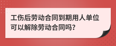 工傷后勞動(dòng)合同到期用人單位可以解除勞動(dòng)合同嗎？