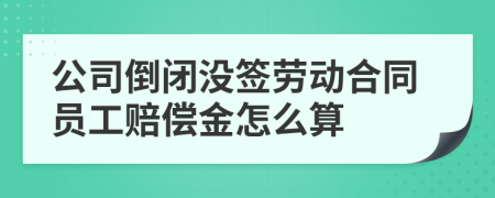 公司倒閉沒簽勞動合同員工賠償金怎么算