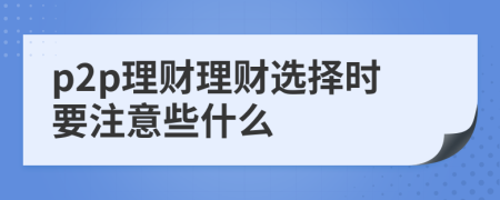 p2p理財理財選擇時要注意些什么