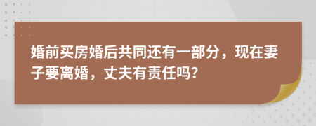婚前買房婚后共同還有一部分，現(xiàn)在妻子要離婚，丈夫有責(zé)任嗎？