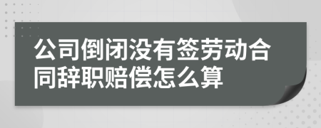 公司倒閉沒有簽勞動合同辭職賠償怎么算
