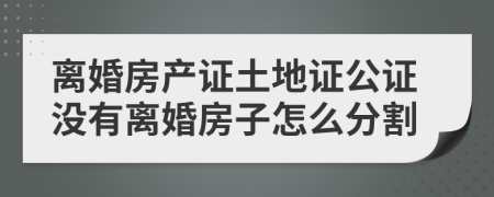 離婚房產(chǎn)證土地證公證沒(méi)有離婚房子怎么分割