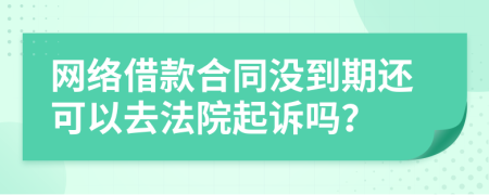 網(wǎng)絡(luò)借款合同沒(méi)到期還可以去法院起訴嗎？