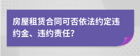 房屋租賃合同可否依法約定違約金、違約責任？