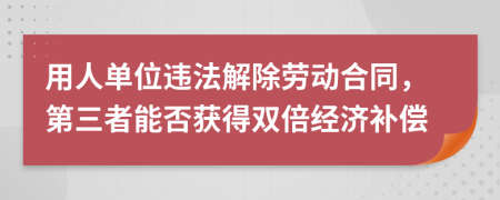 用人單位違法解除勞動合同，第三者能否獲得雙倍經(jīng)濟補償
