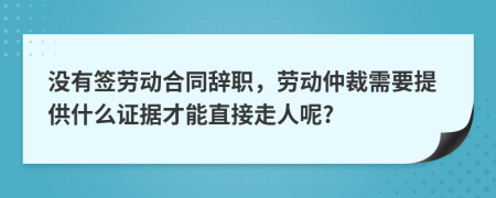 沒有簽勞動合同辭職，勞動仲裁需要提供什么證據(jù)才能直接走人呢?