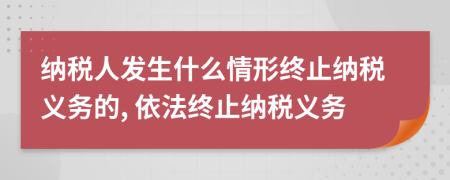 納稅人發(fā)生什么情形終止納稅義務(wù)的, 依法終止納稅義務(wù)
