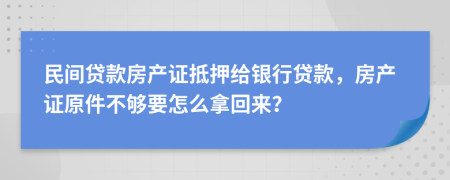 民間貸款房產(chǎn)證抵押給銀行貸款，房產(chǎn)證原件不夠要怎么拿回來？