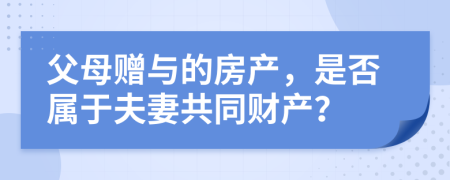 父母贈與的房產(chǎn)，是否屬于夫妻共同財產(chǎn)？