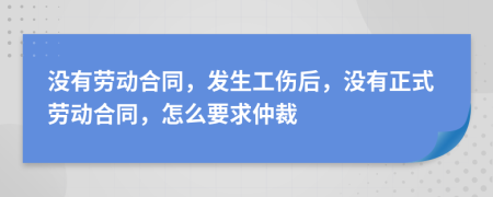 沒有勞動合同，發(fā)生工傷后，沒有正式勞動合同，怎么要求仲裁