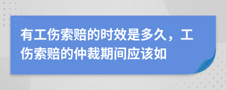 有工傷索賠的時(shí)效是多久，工傷索賠的仲裁期間應(yīng)該如
