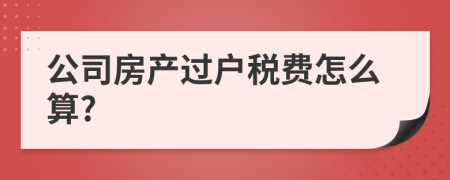 公司房產(chǎn)過戶稅費怎么算?