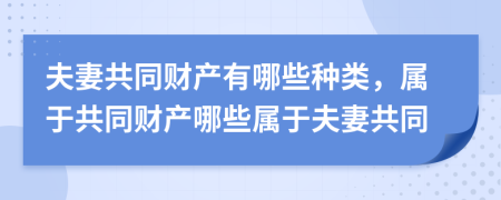夫妻共同財(cái)產(chǎn)有哪些種類，屬于共同財(cái)產(chǎn)哪些屬于夫妻共同