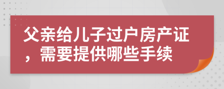 父親給兒子過戶房產(chǎn)證，需要提供哪些手續(xù)