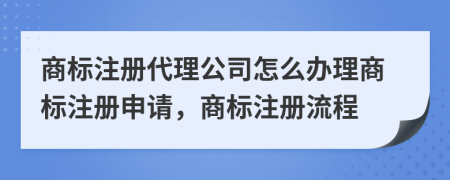 商標(biāo)注冊(cè)代理公司怎么辦理商標(biāo)注冊(cè)申請(qǐng)，商標(biāo)注冊(cè)流程
