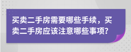 買賣二手房需要哪些手續(xù)，買賣二手房應(yīng)該注意哪些事項(xiàng)？
