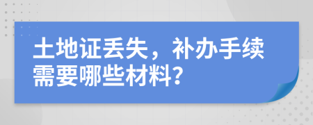 土地證丟失，補(bǔ)辦手續(xù)需要哪些材料？
