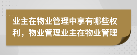 業(yè)主在物業(yè)管理中享有哪些權利，物業(yè)管理業(yè)主在物業(yè)管理