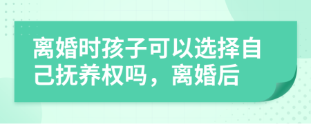 離婚時孩子可以選擇自己撫養(yǎng)權嗎，離婚后