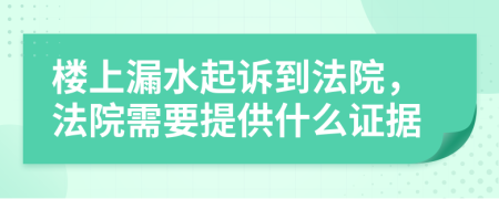 樓上漏水起訴到法院，法院需要提供什么證據(jù)