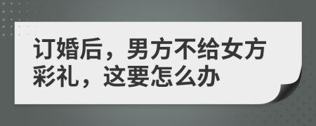 訂婚后，男方不給女方彩禮，這要怎么辦