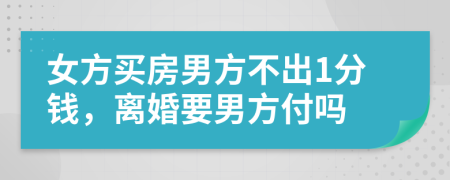 女方買房男方不出1分錢，離婚要男方付嗎