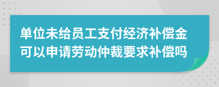 單位未給員工支付經(jīng)濟補償金可以申請勞動仲裁要求補償嗎