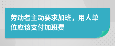 勞動(dòng)者主動(dòng)要求加班，用人單位應(yīng)該支付加班費(fèi)