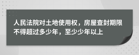 人民法院對(duì)土地使用權(quán)，房屋查封期限不得超過(guò)多少年，至少少年以上