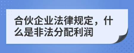 合伙企業(yè)法律規(guī)定，什么是非法分配利潤