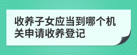 收養(yǎng)子女應(yīng)當(dāng)?shù)侥膫€機(jī)關(guān)申請收養(yǎng)登記