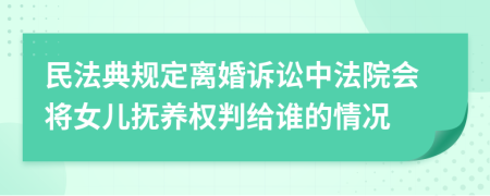 民法典規(guī)定離婚訴訟中法院會將女兒撫養(yǎng)權(quán)判給誰的情況