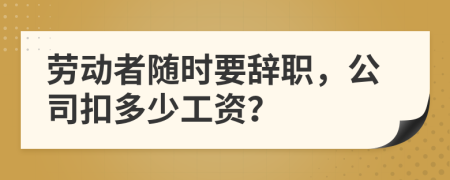 勞動(dòng)者隨時(shí)要辭職，公司扣多少工資？