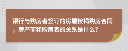 銀行與購房者簽訂的房屋按揭購房合同，房產(chǎn)商和購房者的關系是什么？