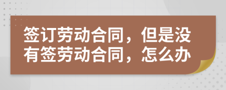 簽訂勞動合同，但是沒有簽勞動合同，怎么辦